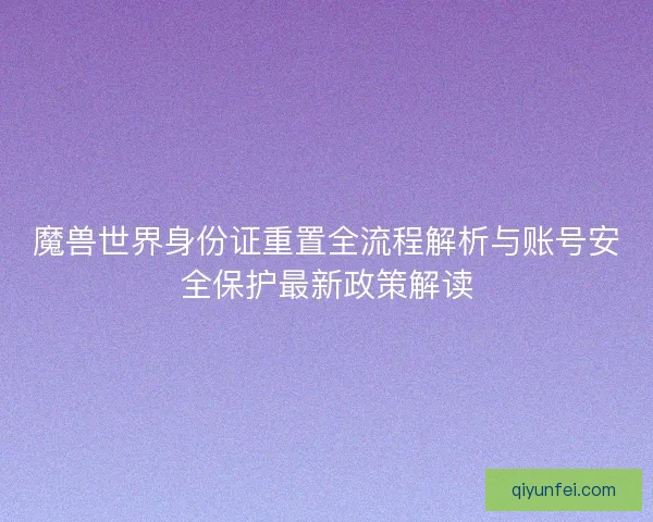 魔兽世界身份证重置全流程解析与账号安全保护最新政策解读