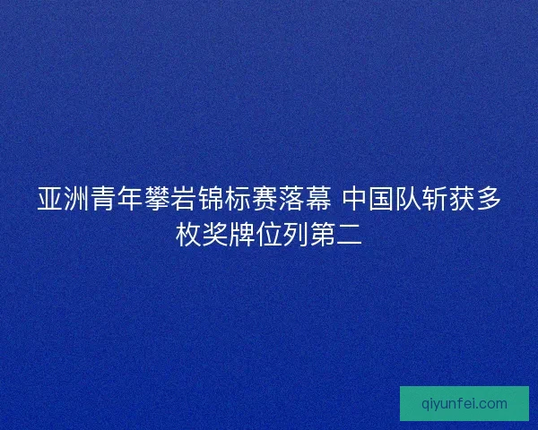 亚洲青年攀岩锦标赛落幕 中国队斩获多枚奖牌位列第二