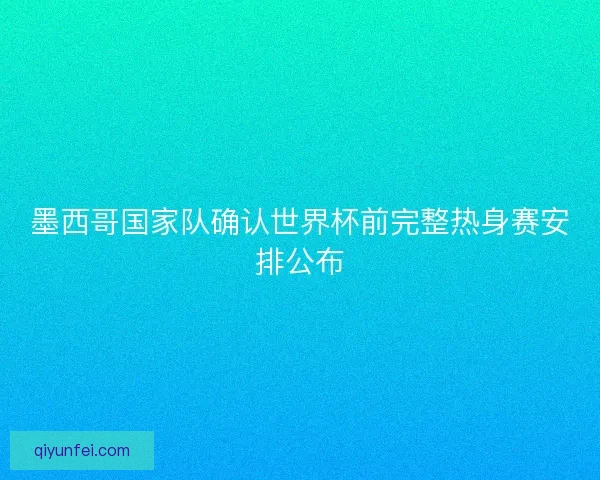 墨西哥国家队确认世界杯前完整热身赛安排公布