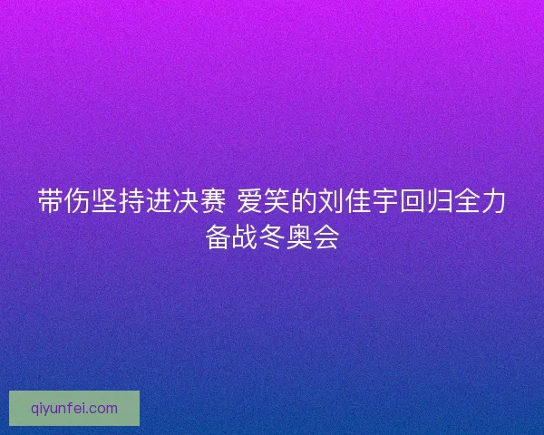 带伤坚持进决赛 爱笑的刘佳宇回归全力备战冬奥会