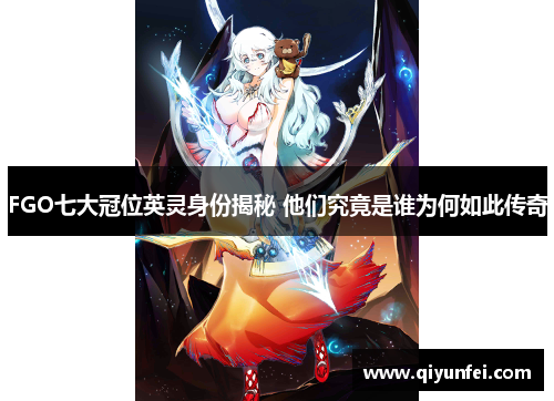 FGO七大冠位英灵身份揭秘 他们究竟是谁为何如此传奇